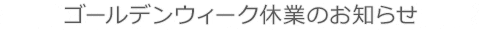 ゴールデンウィーク休業のお知らせ
